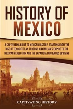 History of Mexico: A Captivating Guide to Mexican History, Starting from the Rise of Tenochtitlan through Maximilian's Empire to the Mexican ... Indigenous Uprising (Captivating History)
