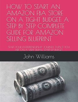 HOW TO START AN AMAZON FBA STORE ON A TIGHT BUDGET: A STEP BY STEP COMPLETE GUIDE FOR AMAZON SELLING BLUEPRINT: START YOUR ENTREPRENEURSHIP JOURNEY, EVEN IF YOU ARE ON A VERY SMALL START-UP BUDGET