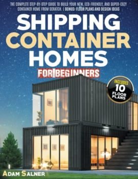 Shipping Container Homes for Beginners: The Complete Step-By-Step Guide To Build Your New, Eco-Friendly, And Super-Cozy Container Home From Scratch. | BONUS: Floor Plans And Design Ideas