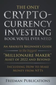 The Only Cryptocurrency Investing Book You'll Ever Need: An Absolute Beginner's Guide to the Biggest "Millionaire Maker" Asset of 2022 and Beyond - Including How to Make Money from NFTs