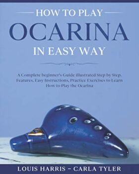 How to Play Ocarina in Easy Way: Learn How to Play Ocarina in Easy Way by this Complete beginner’s Illustrated Guide!Basics, Features, Easy Instructions